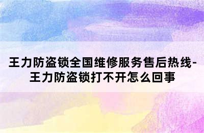 王力防盗锁全国维修服务售后热线-王力防盗锁打不开怎么回事