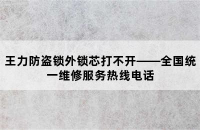 王力防盗锁外锁芯打不开——全国统一维修服务热线电话