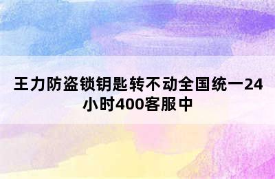 王力防盗锁钥匙转不动全国统一24小时400客服中