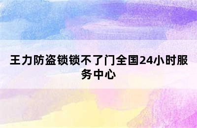 王力防盗锁锁不了门全国24小时服务中心