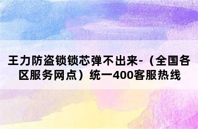 王力防盗锁锁芯弹不出来-（全国各区服务网点）统一400客服热线