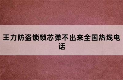 王力防盗锁锁芯弹不出来全国热线电话