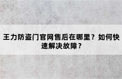 王力防盗门官网售后在哪里？如何快速解决故障？