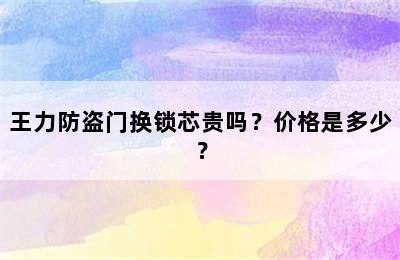 王力防盗门换锁芯贵吗？价格是多少？