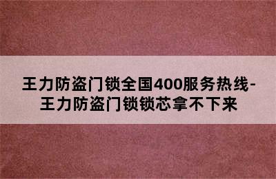 王力防盗门锁全国400服务热线-王力防盗门锁锁芯拿不下来