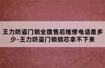 王力防盗门锁全国售后维修电话是多少-王力防盗门锁锁芯拿不下来