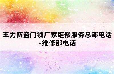 王力防盗门锁厂家维修服务总部电话-维修部电话