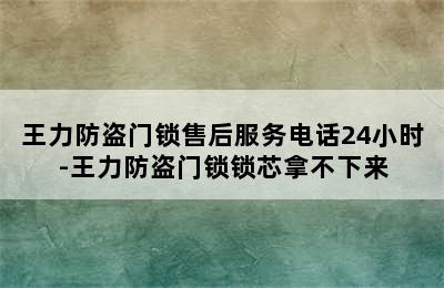 王力防盗门锁售后服务电话24小时-王力防盗门锁锁芯拿不下来