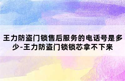 王力防盗门锁售后服务的电话号是多少-王力防盗门锁锁芯拿不下来