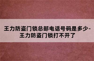 王力防盗门锁总部电话号码是多少-王力防盗门锁打不开了