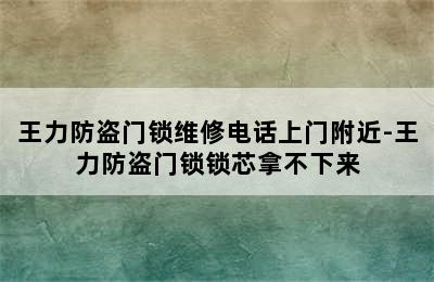 王力防盗门锁维修电话上门附近-王力防盗门锁锁芯拿不下来