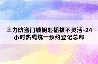 王力防盗门锁钥匙插拔不灵活-24小时热线统一预约登记总部