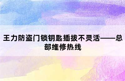 王力防盗门锁钥匙插拔不灵活——总部维修热线