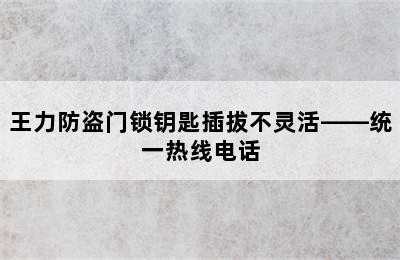 王力防盗门锁钥匙插拔不灵活——统一热线电话