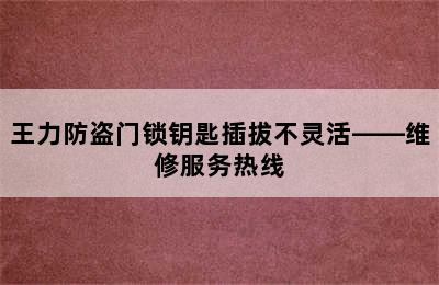 王力防盗门锁钥匙插拔不灵活——维修服务热线