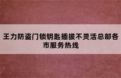 王力防盗门锁钥匙插拔不灵活总部各市服务热线