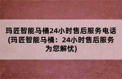 玛匠智能马桶24小时售后服务电话(玛匠智能马桶：24小时售后服务为您解忧)