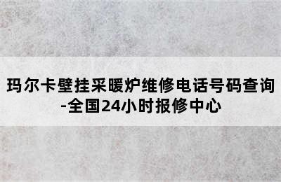 玛尔卡壁挂采暖炉维修电话号码查询-全国24小时报修中心