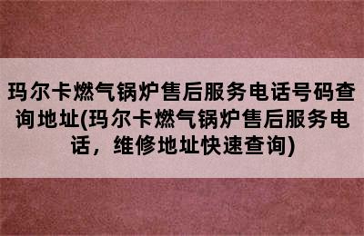 玛尔卡燃气锅炉售后服务电话号码查询地址(玛尔卡燃气锅炉售后服务电话，维修地址快速查询)