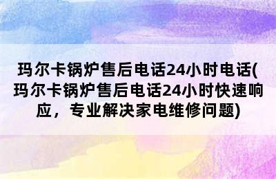 玛尔卡锅炉售后电话24小时电话(玛尔卡锅炉售后电话24小时快速响应，专业解决家电维修问题)