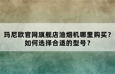 玛尼欧官网旗舰店油烟机哪里购买？如何选择合适的型号？