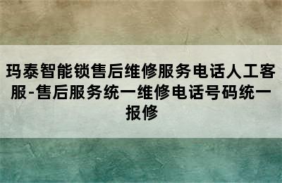 玛泰智能锁售后维修服务电话人工客服-售后服务统一维修电话号码统一报修