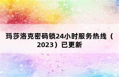 玛莎洛克密码锁24小时服务热线（2023）已更新