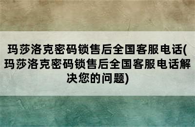 玛莎洛克密码锁售后全国客服电话(玛莎洛克密码锁售后全国客服电话解决您的问题)