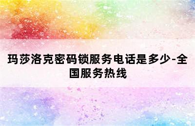 玛莎洛克密码锁服务电话是多少-全国服务热线