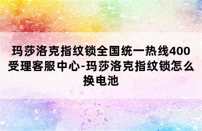 玛莎洛克指纹锁全国统一热线400受理客服中心-玛莎洛克指纹锁怎么换电池