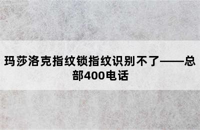 玛莎洛克指纹锁指纹识别不了——总部400电话