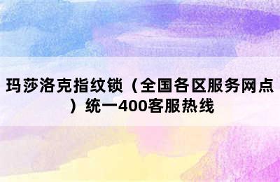 玛莎洛克指纹锁（全国各区服务网点）统一400客服热线