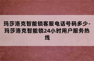 玛莎洛克智能锁客服电话号码多少-玛莎洛克智能锁24小时用户服务热线