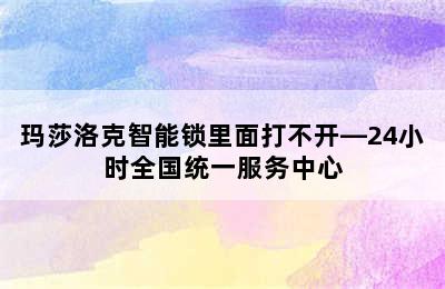 玛莎洛克智能锁里面打不开—24小时全国统一服务中心