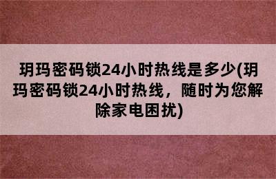 玥玛密码锁24小时热线是多少(玥玛密码锁24小时热线，随时为您解除家电困扰)