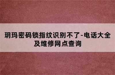 玥玛密码锁指纹识别不了-电话大全及维修网点查询