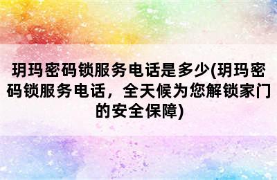 玥玛密码锁服务电话是多少(玥玛密码锁服务电话，全天候为您解锁家门的安全保障)