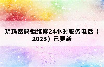 玥玛密码锁维修24小时服务电话（2023）已更新