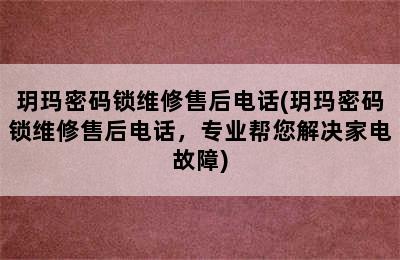 玥玛密码锁维修售后电话(玥玛密码锁维修售后电话，专业帮您解决家电故障)