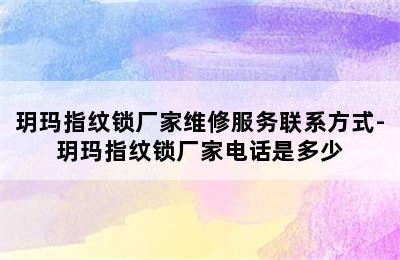 玥玛指纹锁厂家维修服务联系方式-玥玛指纹锁厂家电话是多少