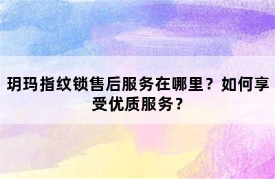 玥玛指纹锁售后服务在哪里？如何享受优质服务？