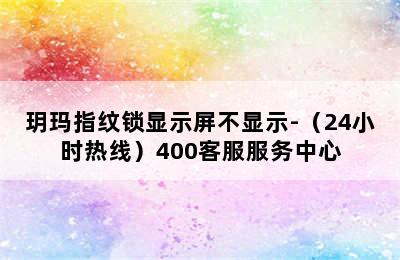 玥玛指纹锁显示屏不显示-（24小时热线）400客服服务中心