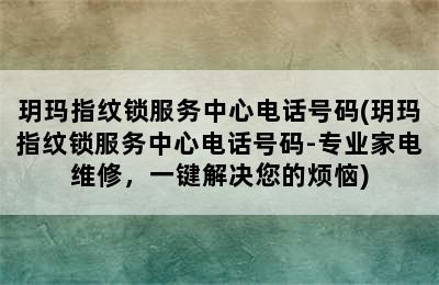 玥玛指纹锁服务中心电话号码(玥玛指纹锁服务中心电话号码-专业家电维修，一键解决您的烦恼)