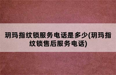 玥玛指纹锁服务电话是多少(玥玛指纹锁售后服务电话)