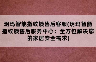 玥玛智能指纹锁售后客服(玥玛智能指纹锁售后服务中心：全方位解决您的家居安全需求)