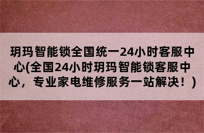 玥玛智能锁全国统一24小时客服中心(全国24小时玥玛智能锁客服中心，专业家电维修服务一站解决！)