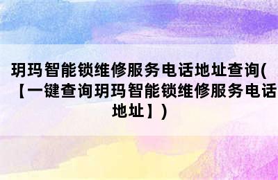 玥玛智能锁维修服务电话地址查询(【一键查询玥玛智能锁维修服务电话地址】)