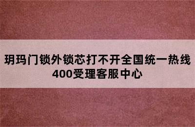 玥玛门锁外锁芯打不开全国统一热线400受理客服中心