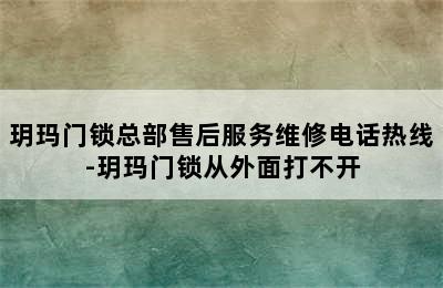 玥玛门锁总部售后服务维修电话热线-玥玛门锁从外面打不开