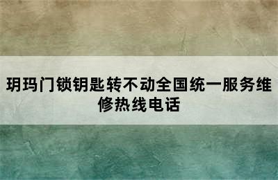 玥玛门锁钥匙转不动全国统一服务维修热线电话